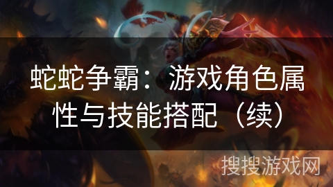 蛇蛇争霸：游戏角色属性与技能搭配（续）