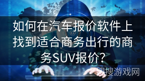 如何在汽车报价软件上找到适合商务出行的商务SUV报价？