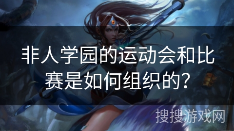 非人学园的运动会和比赛是如何组织的？