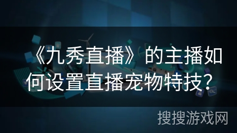 《九秀直播》的主播如何设置直播宠物特技？