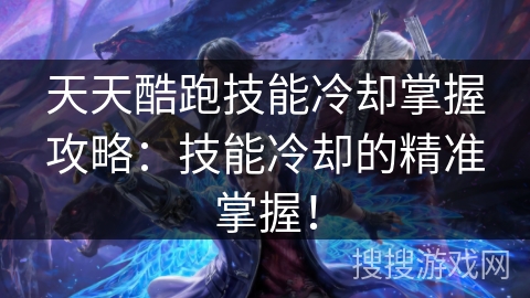 天天酷跑技能冷却掌握攻略：技能冷却的精准掌握！
