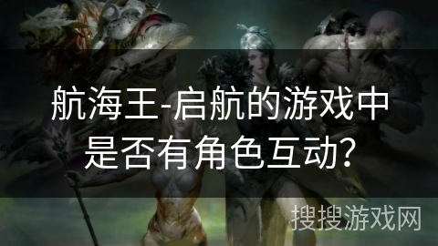 航海王-启航的游戏中是否有角色互动？