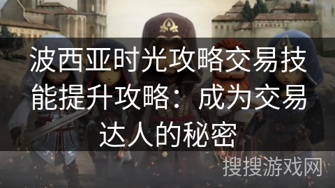波西亚时光攻略交易技能提升攻略：成为交易达人的秘密
