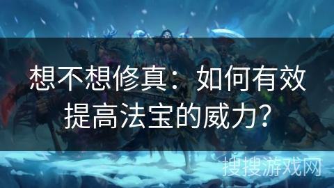想不想修真：如何有效提高法宝的威力？