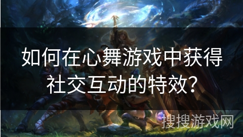 如何在心舞游戏中获得社交互动的特效？