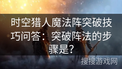 时空猎人魔法阵突破技巧问答：突破阵法的步骤是？
