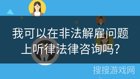 我可以在非法解雇问题上听律法律咨询吗？