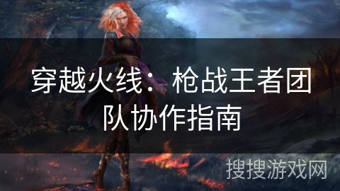 穿越火线：枪战王者团队协作指南