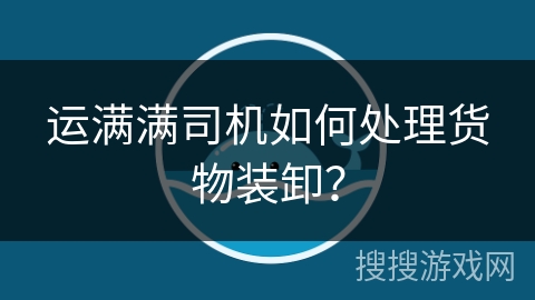 运满满司机如何处理货物装卸？