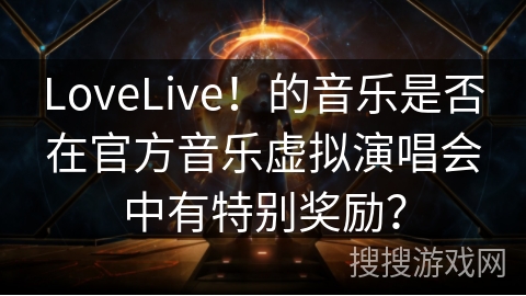 LoveLive！的音乐是否在官方音乐虚拟演唱会中有特别奖励？