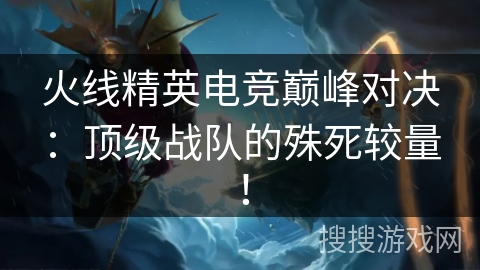 火线精英电竞巅峰对决：顶级战队的殊死较量！