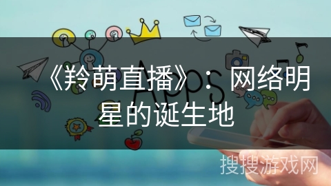 《羚萌直播》：网络明星的诞生地