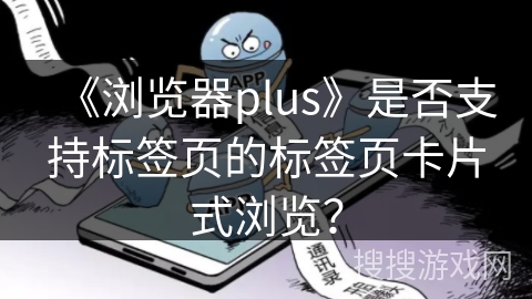 《浏览器plus》是否支持标签页的标签页卡片式浏览？