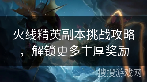 火线精英副本挑战攻略，解锁更多丰厚奖励