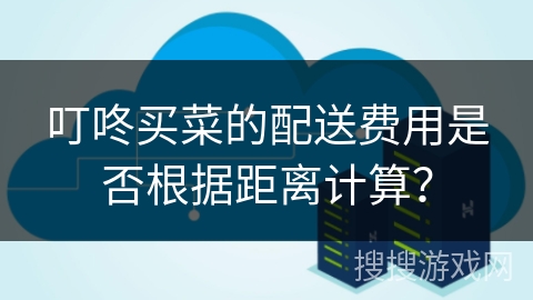 叮咚买菜的配送费用是否根据距离计算？