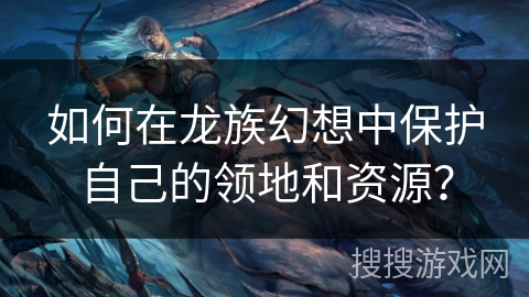 如何在龙族幻想中保护自己的领地和资源？