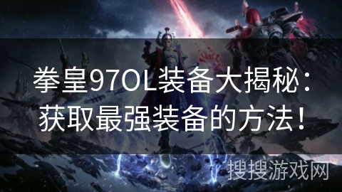 拳皇97OL装备大揭秘：获取最强装备的方法！