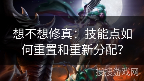 想不想修真：技能点如何重置和重新分配？
