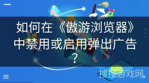 如何在《傲游浏览器》中禁用或启用弹出广告？
