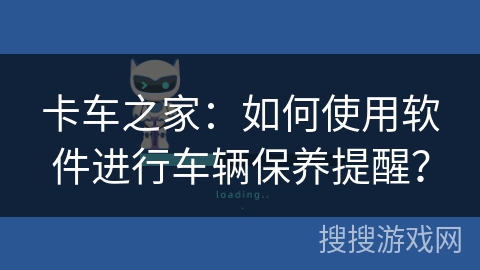 卡车之家：如何使用软件进行车辆保养提醒？