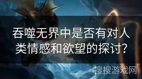 吞噬无界中是否有对人类情感和欲望的探讨？