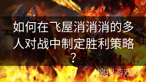 如何在飞屋消消消的多人对战中制定胜利策略？