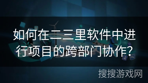如何在二三里软件中进行项目的跨部门协作？