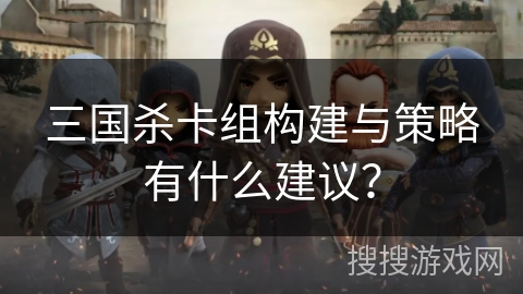 三国杀卡组构建与策略有什么建议？