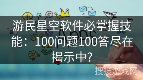 游民星空软件必掌握技能：100问题100答尽在揭示中?