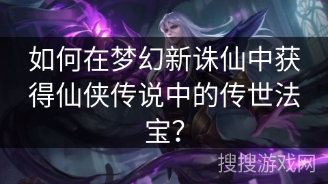 如何在梦幻新诛仙中获得仙侠传说中的传世法宝？