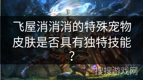 飞屋消消消的特殊宠物皮肤是否具有独特技能？