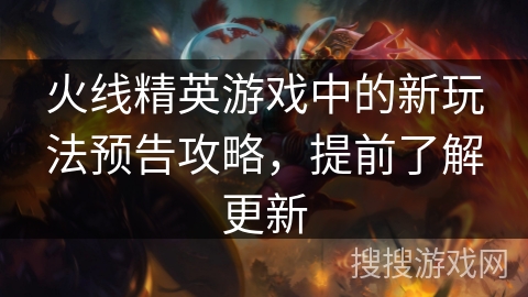 火线精英游戏中的新玩法预告攻略，提前了解更新