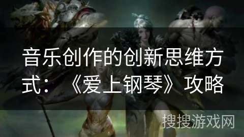 音乐创作的创新思维方式：《爱上钢琴》攻略