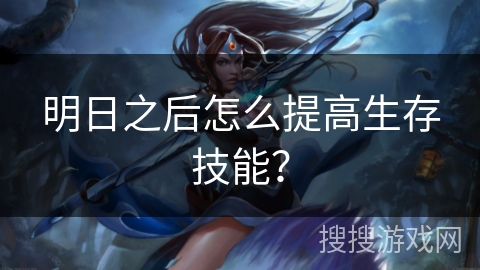 明日之后怎么提高生存技能？