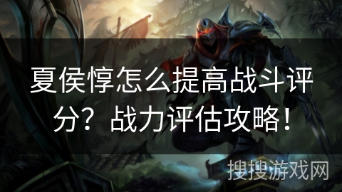 夏侯惇怎么提高战斗评分？战力评估攻略！