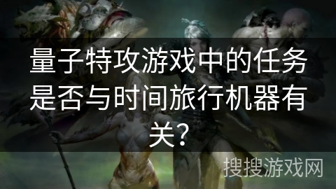 量子特攻游戏中的任务是否与时间旅行机器有关？