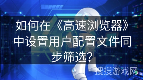 如何在《高速浏览器》中设置用户配置文件同步筛选？