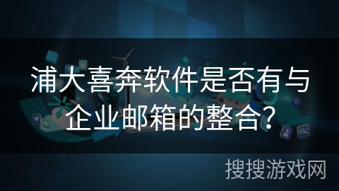 浦大喜奔软件是否有与企业邮箱的整合？