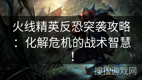 火线精英反恐突袭攻略：化解危机的战术智慧！