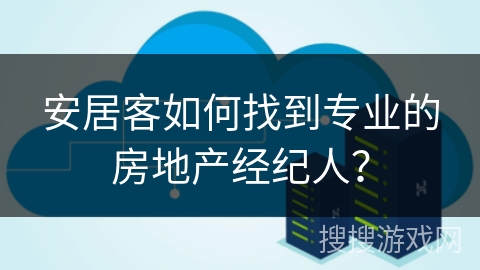 安居客如何找到专业的房地产经纪人？
