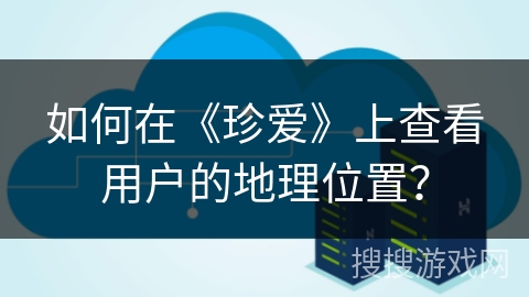 如何在《珍爱》上查看用户的地理位置？