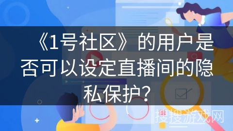 《1号社区》的用户是否可以设定直播间的隐私保护？