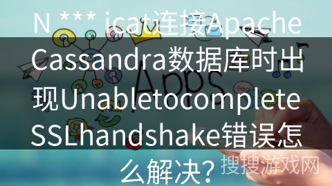 N *** icat连接ApacheCassandra数据库时出现UnabletocompleteSSLhandshake错误怎么解决？