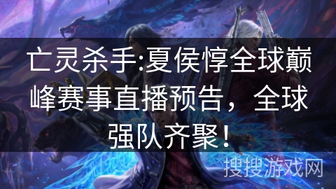 亡灵杀手:夏侯惇全球巅峰赛事直播预告，全球强队齐聚！