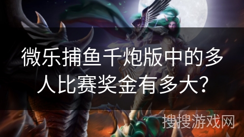 微乐捕鱼千炮版中的多人比赛奖金有多大？