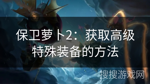 保卫萝卜2：获取高级特殊装备的方法