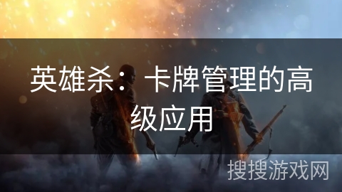 英雄杀：卡牌管理的高级应用