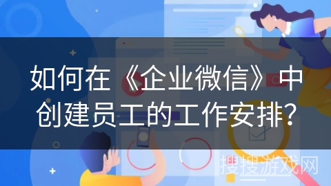 如何在《企业微信》中创建员工的工作安排？