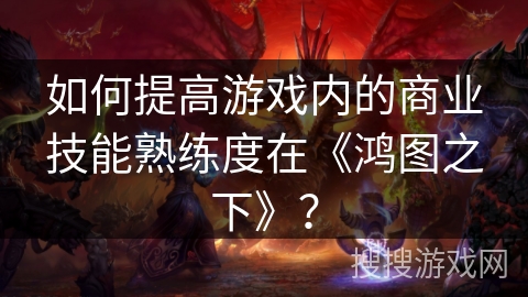 如何提高游戏内的商业技能熟练度在《鸿图之下》？