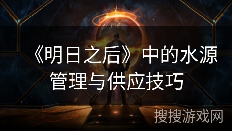 《明日之后》中的水源管理与供应技巧